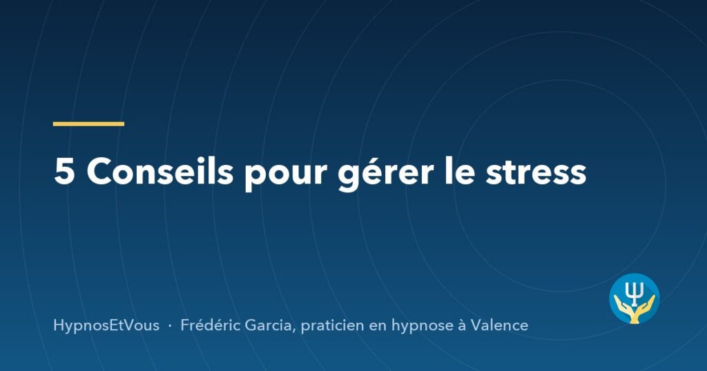 5 Conseils pour gérer le stress — blog de Frédéric Garcia, hypnose à Valence