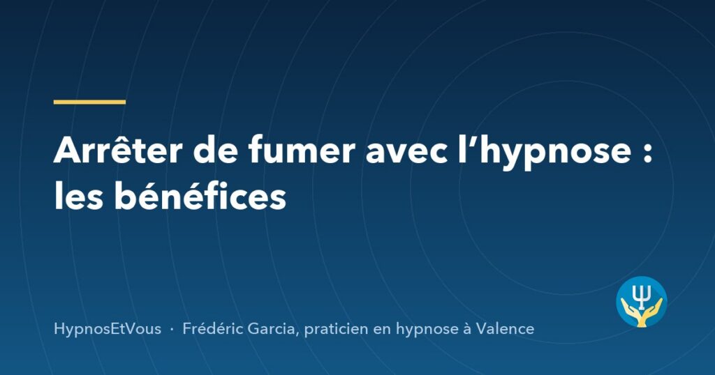Arrêter de fumer avec l’hypnose : les bénéfices — blog de Frédéric Garcia, hypnose à Valence