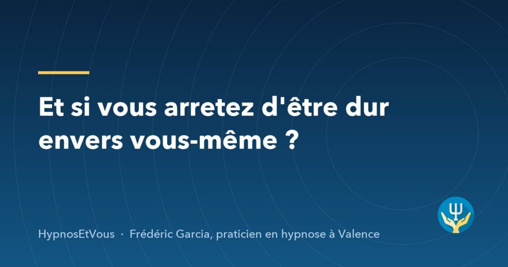 Et si vous arretez d'être dur envers vous-même ? — blog de Frédéric Garcia, hypnose à Valence
